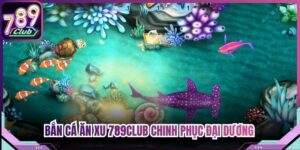 Bắn Cá Ăn Xu 789Club - Chinh Phục Đại Dương Nhận Thưởng