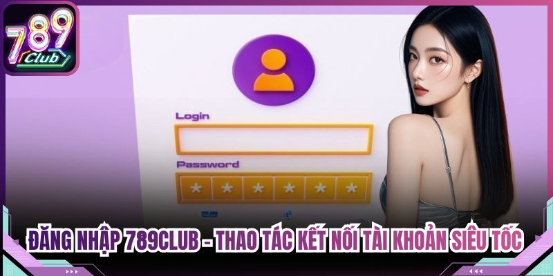 Đăng Nhập 789Club - Thao Tác Kết Nối Tài Khoản Siêu Tốc