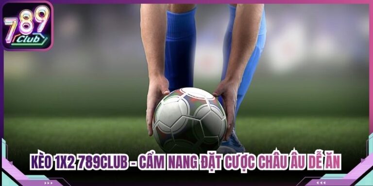 Kèo 1x2 789Club - Cẩm Nang Đặt Cược Châu Âu Dễ Ăn