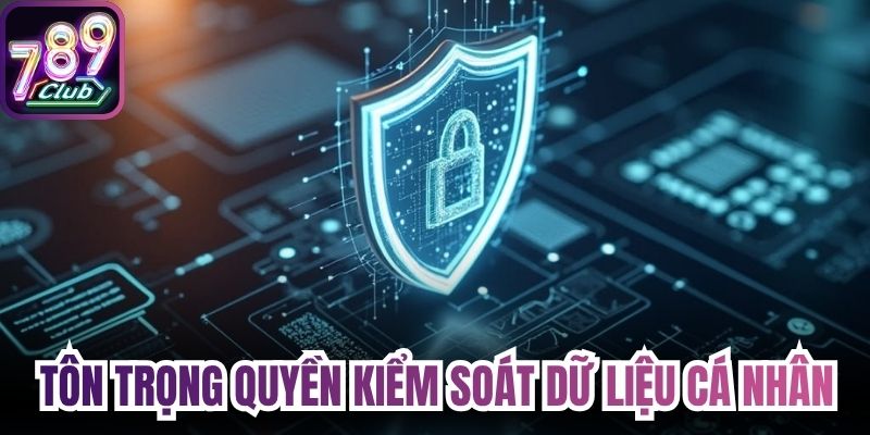 Tôn trọng quyền kiểm soát dữ liệu cá nhân tuyệt đối 