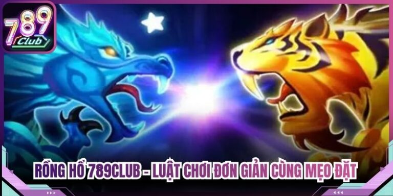 Rồng Hổ 789Club - Luật Chơi Đơn Giản Cùng Mẹo Đặt Tiền